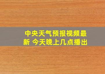 中央天气预报视频最新 今天晚上几点播出